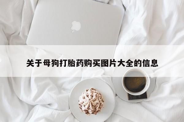 打胎药购买微信保密发货1-2天直邮到家关于母狗打胎药购买图片大全的信息