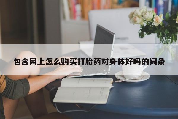 打胎药购买微信保密发货1-2天直邮到家包含网上怎么购买打胎药对身体好吗的词条