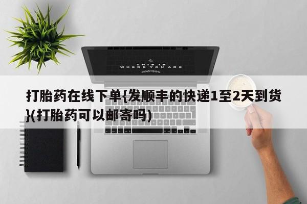 打胎药购买微信保密发货1-2天直邮到家打胎药在线下单{发顺丰的快递1至2天到货}(打胎药可以邮寄吗)