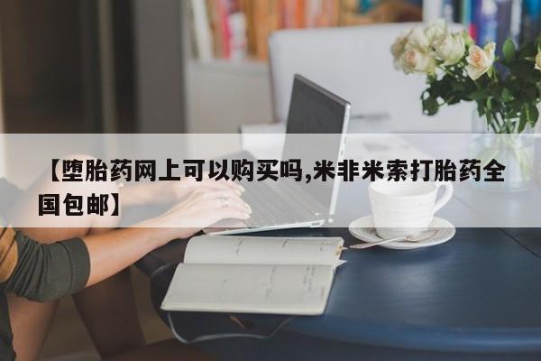 打胎药购买微信保密发货1-2天直邮到家【堕胎药网上可以购买吗,米非米索打胎药全国包邮】