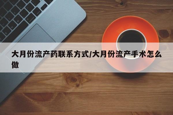 打胎药购买微信保密发货1-2天直邮到家大月份流产药联系方式/大月份流产手术怎么做