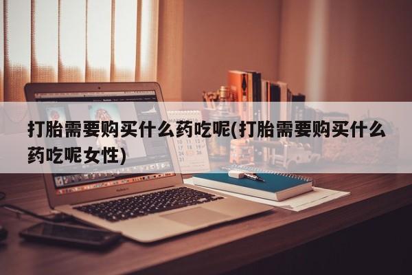 打胎药购买微信保密发货1-2天直邮到家打胎需要购买什么药吃呢(打胎需要购买什么药吃呢女性)
