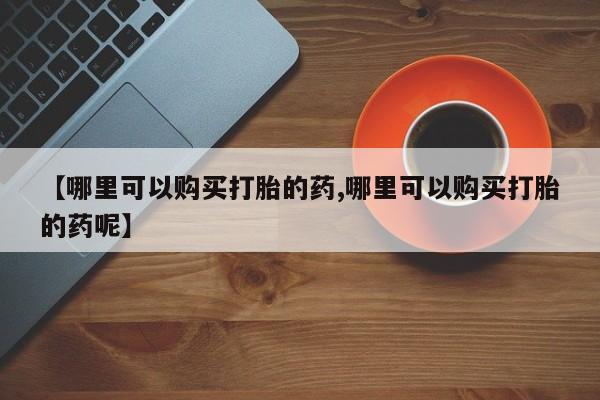 打胎药购买微信保密发货1-2天直邮到家【哪里可以购买打胎的药,哪里可以购买打胎的药呢】