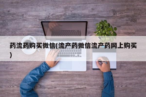 打胎药购买微信保密发货1-2天直邮到家药流药购买微信(流产药微信流产药网上购买)