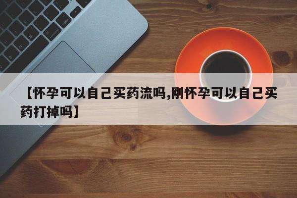 打胎药购买微信保密发货1-2天直邮到家【怀孕可以自己买药流吗,刚怀孕可以自己买药打掉吗】