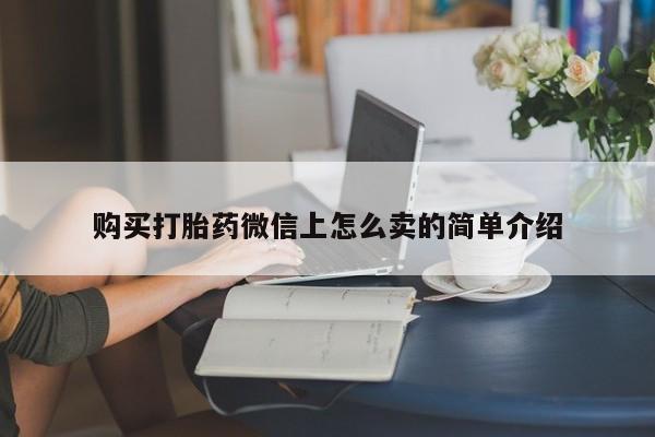 打胎药购买微信保密发货1-2天直邮到家购买打胎药微信上怎么卖的简单介绍
